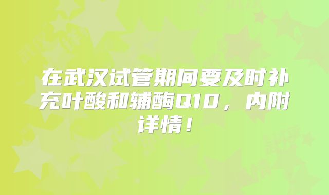 在武汉试管期间要及时补充叶酸和辅酶Q10,内附详情!