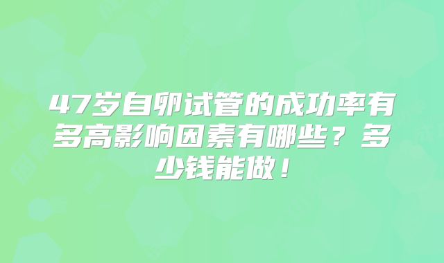 47岁自卵试管的成功率有多高影响因素有哪些?多少钱能做!