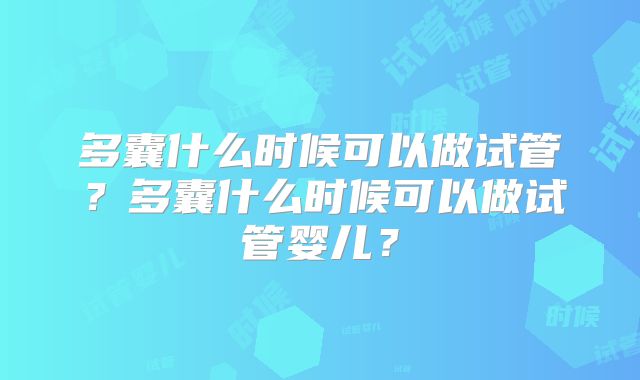 多囊什么时候可以做试管?多囊什么时候可以做试管婴儿?