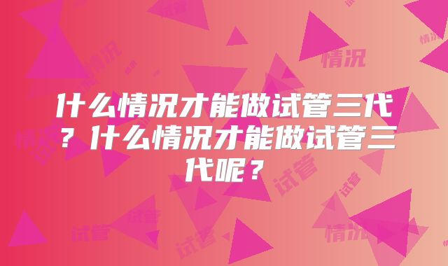 什么情况才能做试管三代?什么情况才能做试管三代呢?