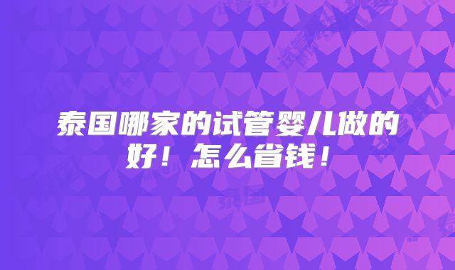 泰国哪家的试管婴儿做的好!怎么省钱!