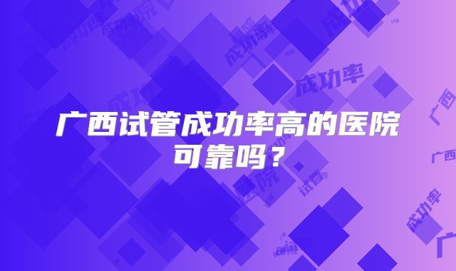 广西试管成功率高的医院可靠吗?