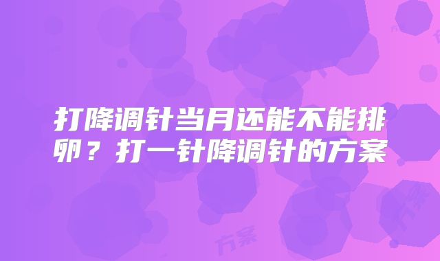 打降调针当月还能不能排卵?打一针降调针的方案