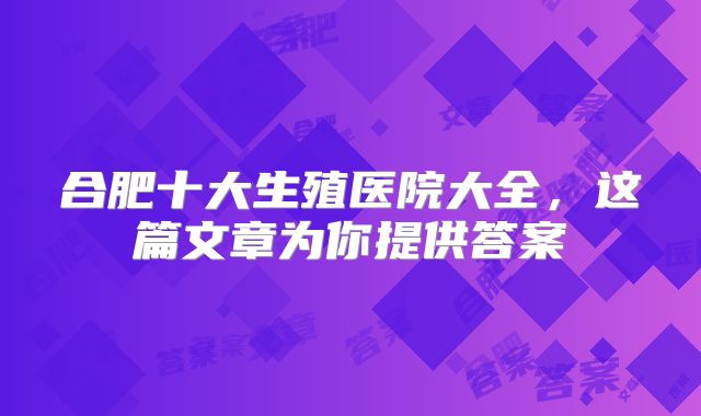 合肥十大生殖医院大全,这篇文章为你提供答案