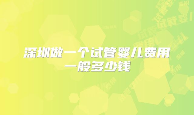深圳做一个试管婴儿费用一般多少钱