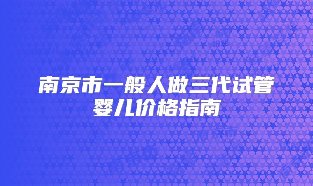 南京市一般人做三代试管婴儿价格指南