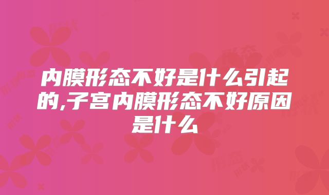 内膜形态不好是什么引起的,子宫内膜形态不好原因是什么