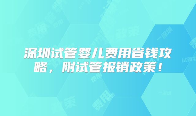 深圳试管婴儿费用省钱攻略,附试管报销政策!