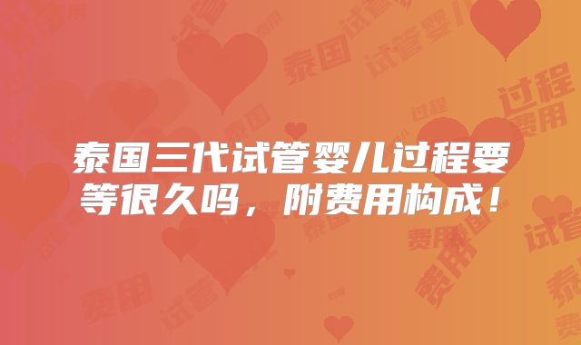 泰国三代试管婴儿过程要等很久吗,附费用构成!