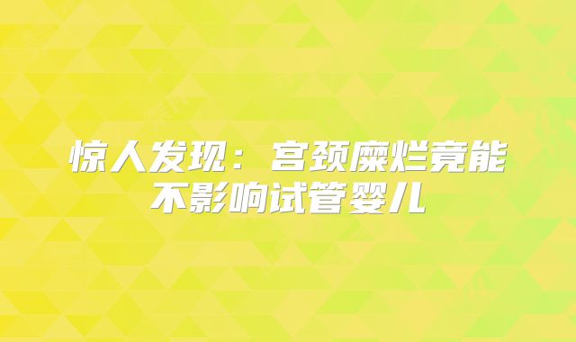 惊人发现:宫颈糜烂竟能不影响试管婴儿
