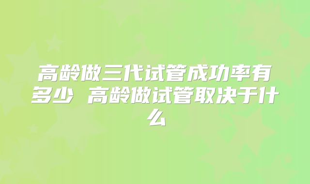 高龄做三代试管成功率有多少 高龄做试管取决于什么
