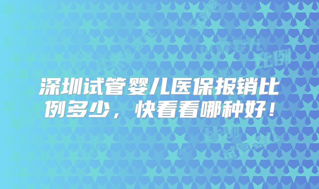 深圳试管婴儿医保报销比例多少，快看看哪种好！