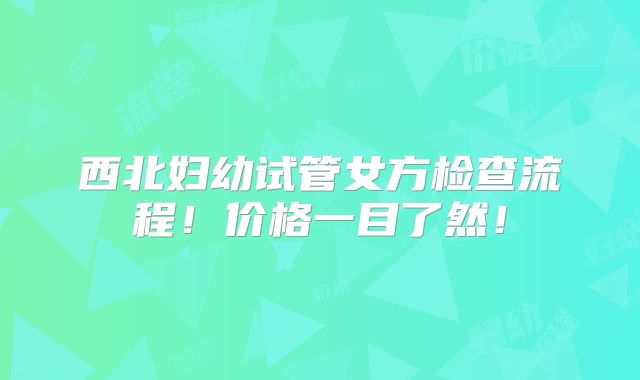 西北妇幼试管女方检查流程!价格一目了然!