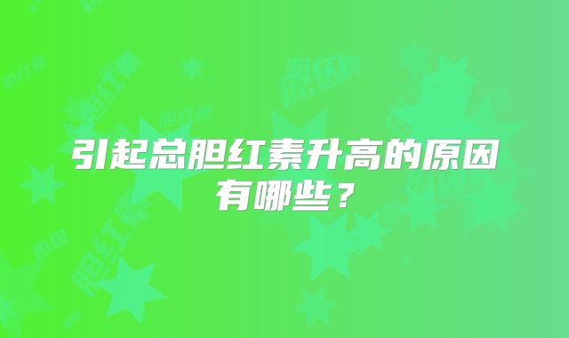 引起总胆红素升高的原因有哪些？