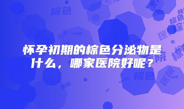 怀孕初期的棕色分泌物是什么,哪家医院好呢?