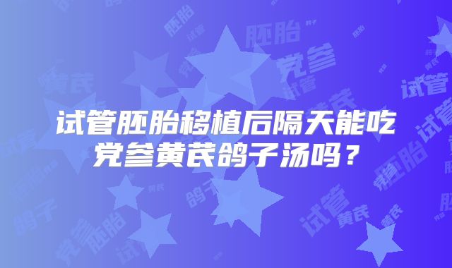 试管胚胎移植后隔天能吃党参黄芪鸽子汤吗?