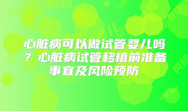 心脏病可以做试管婴儿吗？心脏病试管移植前准备事宜及风险预防