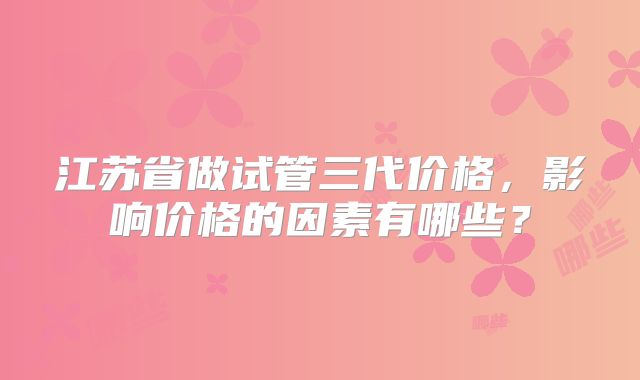 江苏省做试管三代价格,影响价格的因素有哪些?