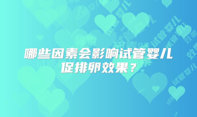 哪些因素会影响试管婴儿促排卵效果？