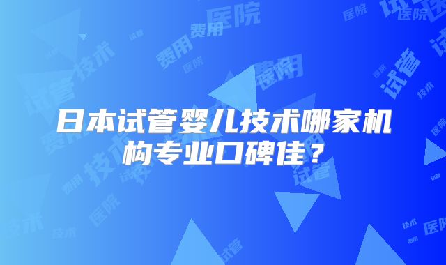 日本试管婴儿技术哪家机构专业口碑佳?