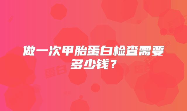 做一次甲胎蛋白检查需要多少钱？