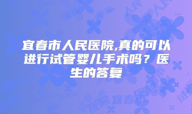 宜春市人民医院,真的可以进行试管婴儿手术吗？医生的答复