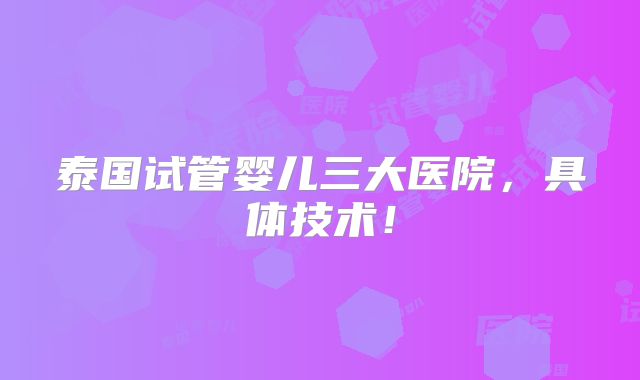 泰国试管婴儿三大医院，具体技术！