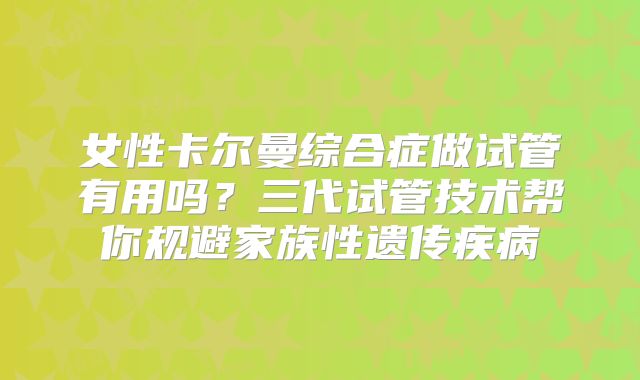 女性卡尔曼综合症做试管有用吗?三代试管技术帮你规避家族性遗传疾病