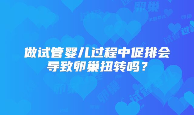 做试管婴儿过程中促排会导致卵巢扭转吗?