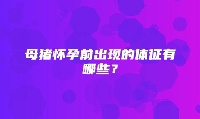 母猪怀孕前出现的体征有哪些？