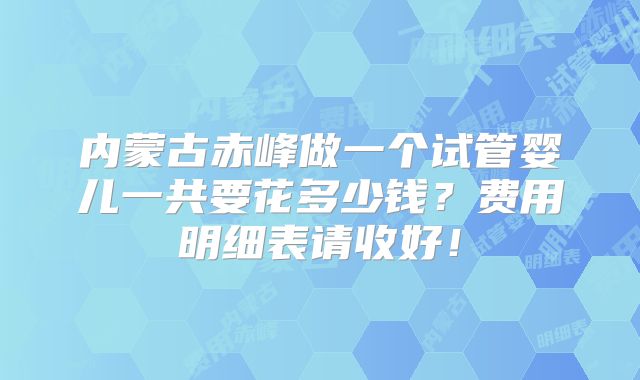 内蒙古赤峰做一个试管婴儿一共要花多少钱？费用明细表请收好！