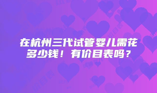 在杭州三代试管婴儿需花多少钱！有价目表吗？