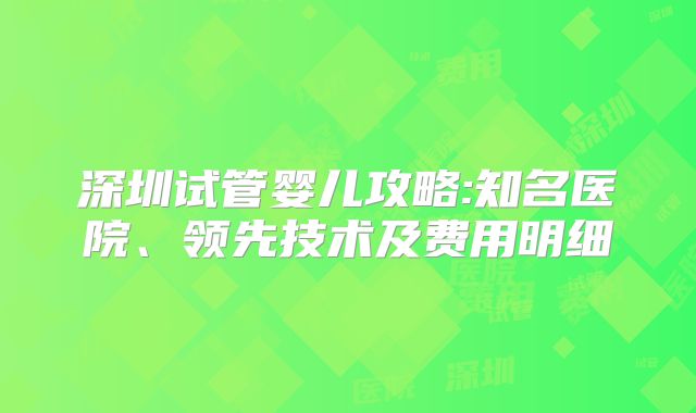 深圳试管婴儿攻略:知名医院、领先技术及费用明细