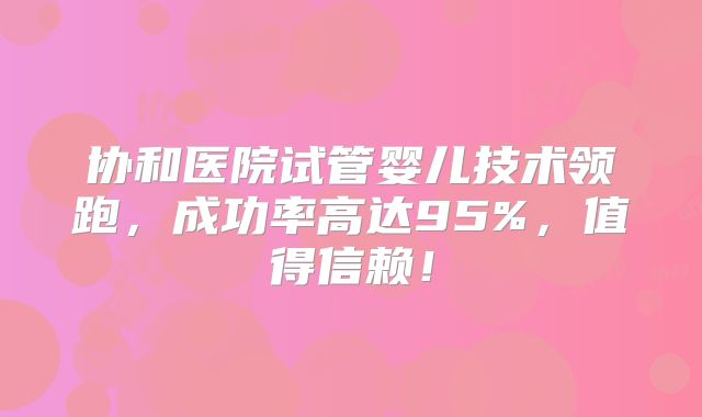 协和医院试管婴儿技术领跑,成功率高达95%,值得信赖!