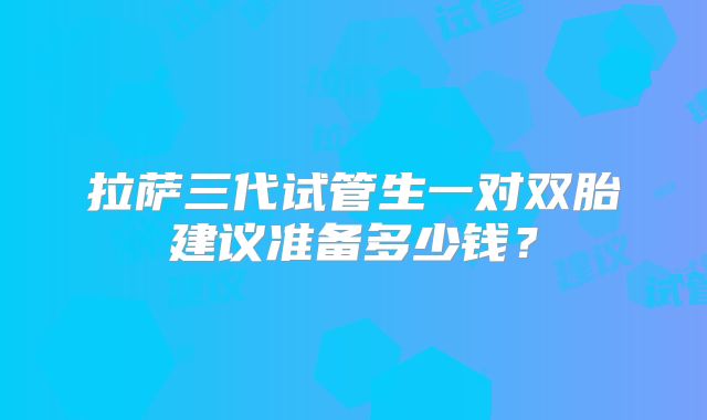 拉萨三代试管生一对双胎建议准备多少钱?