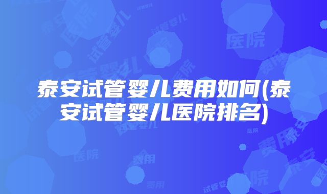 泰安试管婴儿费用如何(泰安试管婴儿医院排名)