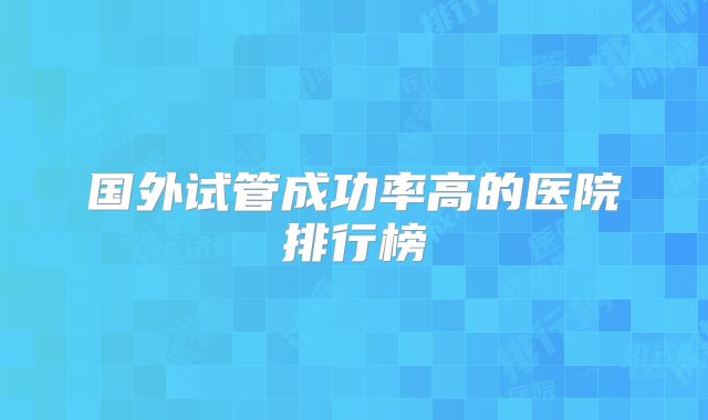 国外试管成功率高的医院排行榜