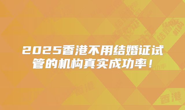 2025香港不用结婚证试管的机构真实成功率!
