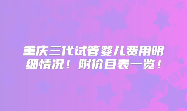 重庆三代试管婴儿费用明细情况!附价目表一览!