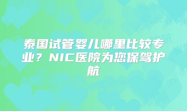 泰国试管婴儿哪里比较专业?NIC医院为您保驾护航