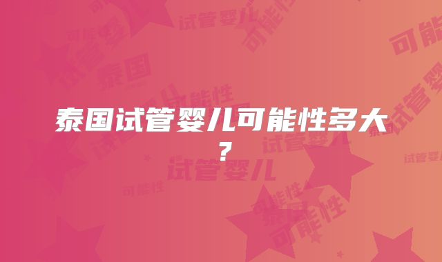 泰国试管婴儿可能性多大?