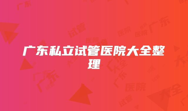 广东私立试管医院大全整理