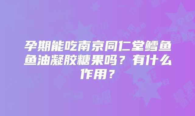 孕期能吃南京同仁堂鳕鱼鱼油凝胶糖果吗?有什么作用?
