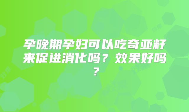 孕晚期孕妇可以吃奇亚籽来促进消化吗？效果好吗？