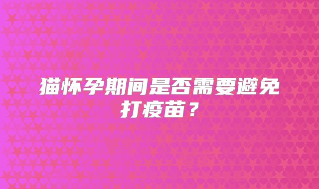 猫怀孕期间是否需要避免打疫苗?