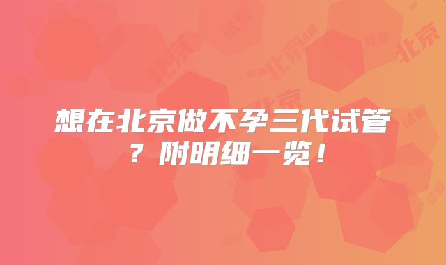 想在北京做不孕三代试管?附明细一览!
