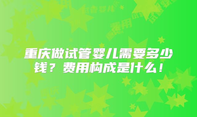 重庆做试管婴儿需要多少钱?费用构成是什么!