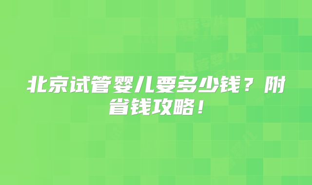 北京试管婴儿要多少钱?附省钱攻略!
