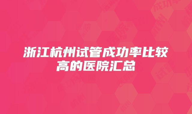 浙江杭州试管成功率比较高的医院汇总
