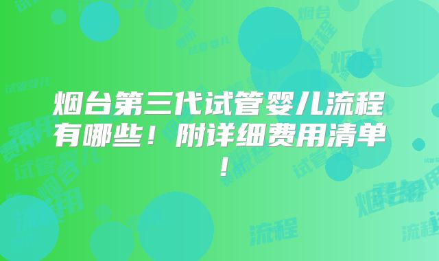 烟台第三代试管婴儿流程有哪些！附详细费用清单！